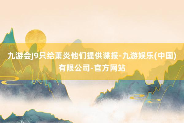 九游会J9只给萧炎他们提供谍报-九游娱乐(中国)有限公司-官方网站