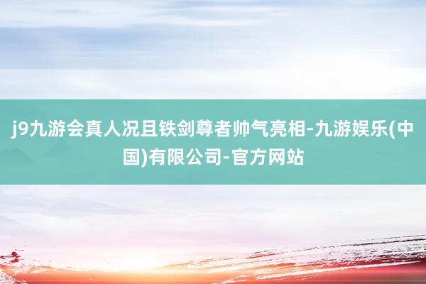j9九游会真人况且铁剑尊者帅气亮相-九游娱乐(中国)有限公司-官方网站