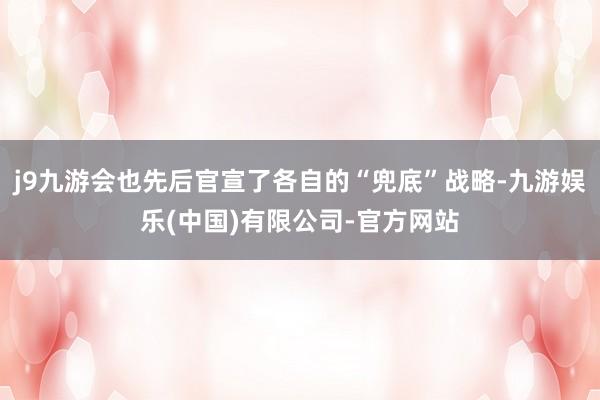 j9九游会也先后官宣了各自的“兜底”战略-九游娱乐(中国)有限公司-官方网站