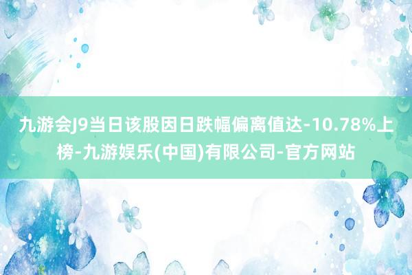 九游会J9当日该股因日跌幅偏离值达-10.78%上榜-九游娱乐(中国)有限公司-官方网站