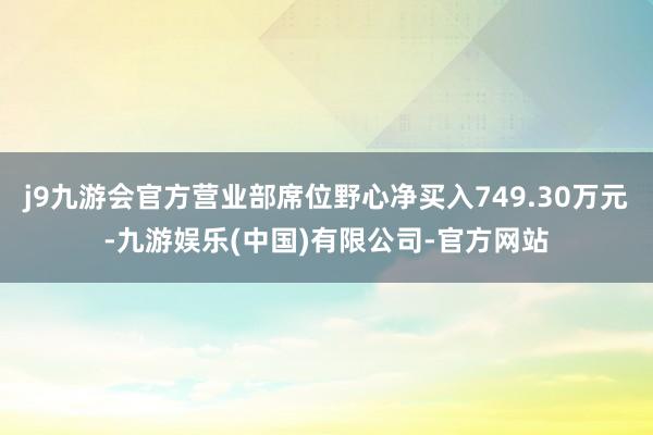 j9九游会官方营业部席位野心净买入749.30万元-九游娱乐(中国)有限公司-官方网站