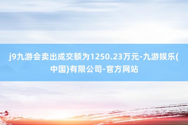 j9九游会卖出成交额为1250.23万元-九游娱乐(中国)有限公司-官方网站