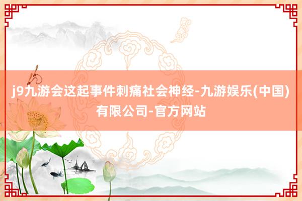 j9九游会这起事件刺痛社会神经-九游娱乐(中国)有限公司-官方网站