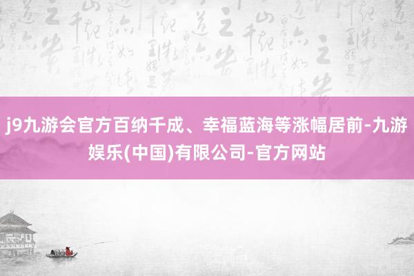 j9九游会官方百纳千成、幸福蓝海等涨幅居前-九游娱乐(中国)有限公司-官方网站