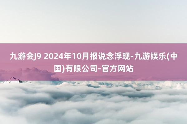 九游会J9 2024年10月报说念浮现-九游娱乐(中国)有限公司-官方网站