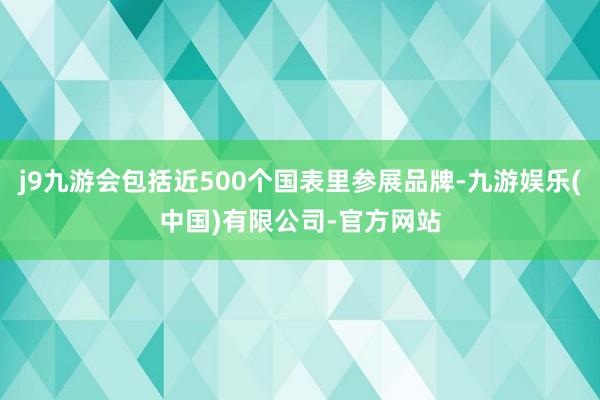j9九游会包括近500个国表里参展品牌-九游娱乐(中国)有限公司-官方网站