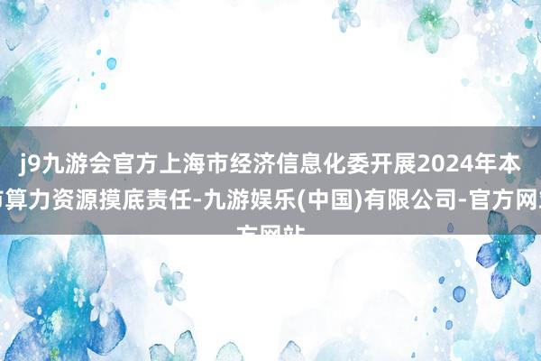 j9九游会官方上海市经济信息化委开展2024年本市算力资源摸底责任-九游娱乐(中国)有限公司-官方网站