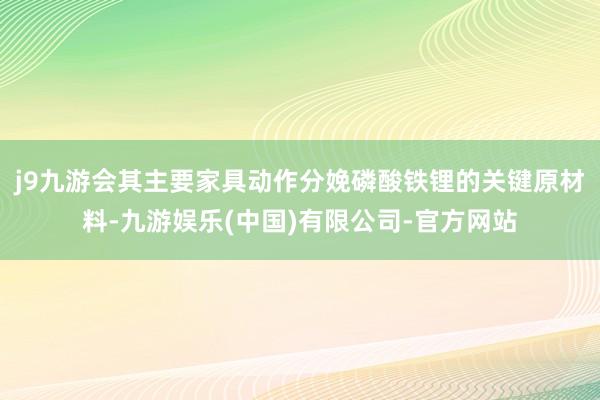 j9九游会其主要家具动作分娩磷酸铁锂的关键原材料-九游娱乐(中国)有限公司-官方网站