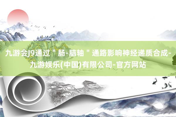 九游会J9通过＂肠-脑轴＂通路影响神经递质合成-九游娱乐(中国)有限公司-官方网站