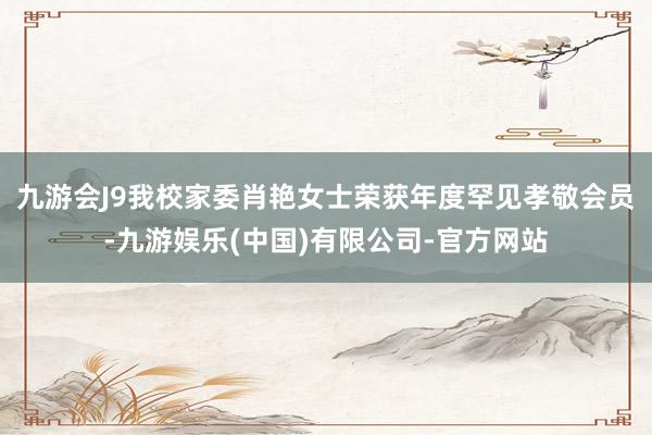 九游会J9我校家委肖艳女士荣获年度罕见孝敬会员-九游娱乐(中国)有限公司-官方网站