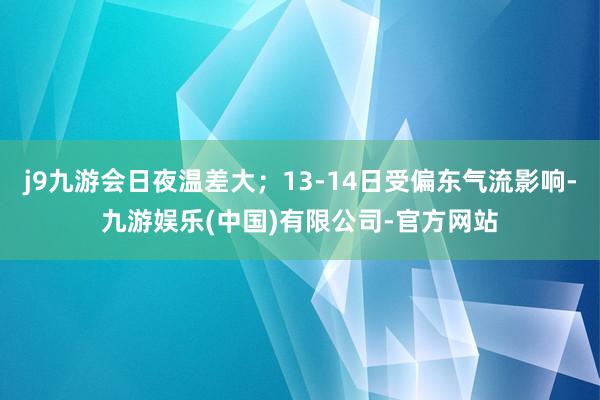 j9九游会日夜温差大；13-14日受偏东气流影响-九游娱乐(中国)有限公司-官方网站
