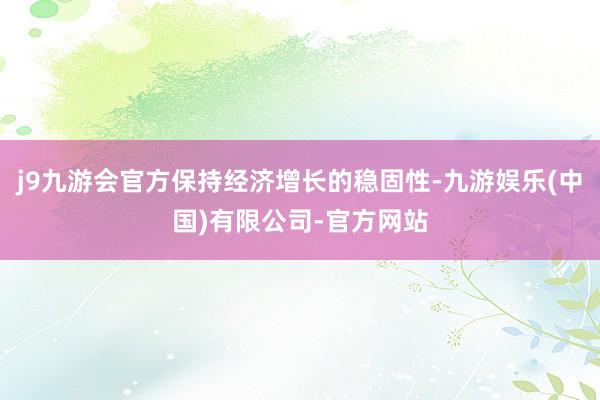 j9九游会官方保持经济增长的稳固性-九游娱乐(中国)有限公司-官方网站