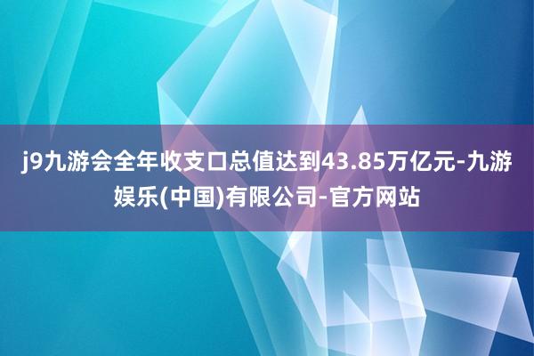 j9九游会全年收支口总值达到43.85万亿元-九游娱乐(中国)有限公司-官方网站