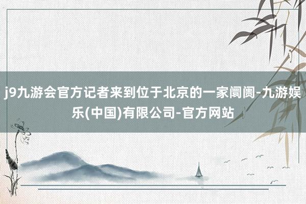 j9九游会官方记者来到位于北京的一家阛阓-九游娱乐(中国)有限公司-官方网站