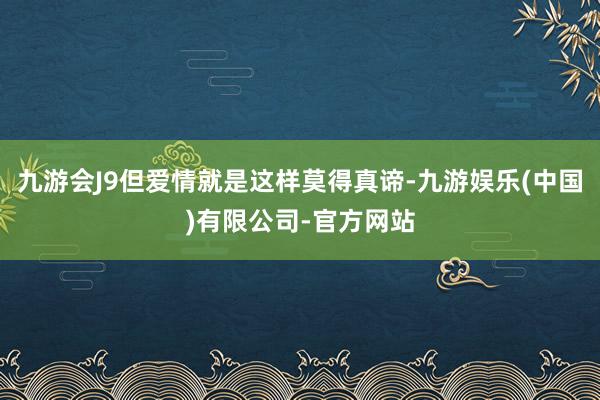九游会J9但爱情就是这样莫得真谛-九游娱乐(中国)有限公司-官方网站