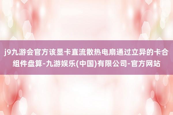 j9九游会官方该显卡直流散热电扇通过立异的卡合组件盘算-九游娱乐(中国)有限公司-官方网站