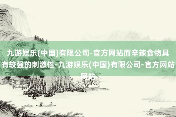 九游娱乐(中国)有限公司-官方网站而辛辣食物具有较强的刺激性-九游娱乐(中国)有限公司-官方网站