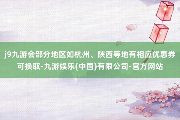 j9九游会部分地区如杭州、陕西等地有相应优惠券可换取-九游娱乐(中国)有限公司-官方网站