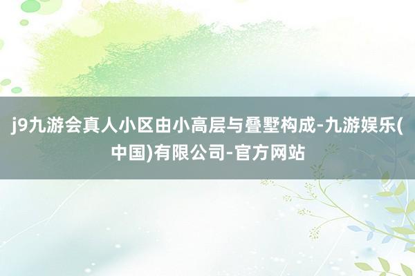 j9九游会真人小区由小高层与叠墅构成-九游娱乐(中国)有限公司-官方网站