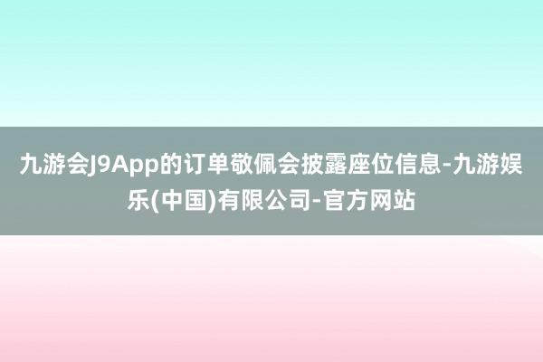 九游会J9App的订单敬佩会披露座位信息-九游娱乐(中国)有限公司-官方网站