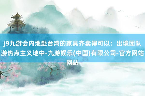 j9九游会内地赴台湾的家具齐卖得可以：出境团队游热点主义地中-九游娱乐(中国)有限公司-官方网站