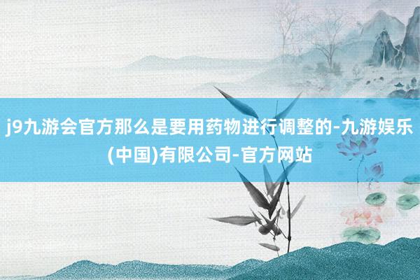 j9九游会官方那么是要用药物进行调整的-九游娱乐(中国)有限公司-官方网站