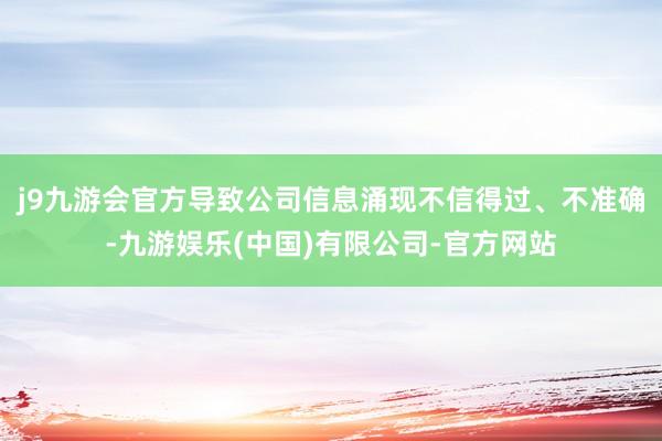 j9九游会官方导致公司信息涌现不信得过、不准确-九游娱乐(中国)有限公司-官方网站