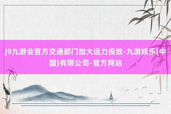 j9九游会官方交通部门加大运力投放-九游娱乐(中国)有限公司-官方网站