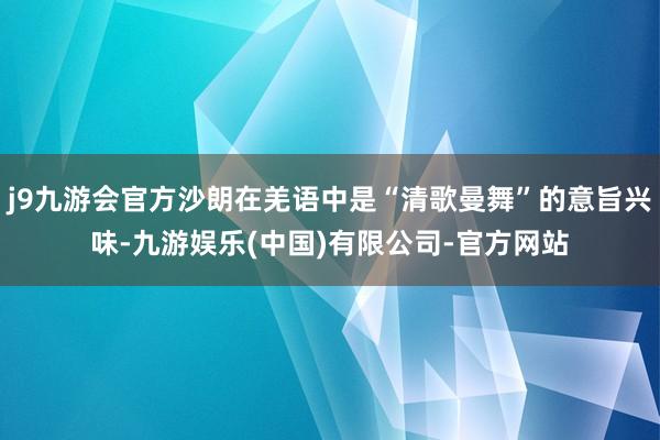 j9九游会官方沙朗在羌语中是“清歌曼舞”的意旨兴味-九游娱乐(中国)有限公司-官方网站