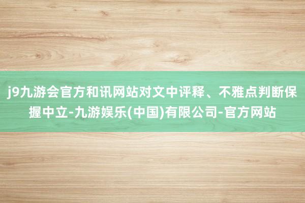 j9九游会官方和讯网站对文中评释、不雅点判断保握中立-九游娱乐(中国)有限公司-官方网站