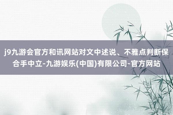 j9九游会官方和讯网站对文中述说、不雅点判断保合手中立-九游娱乐(中国)有限公司-官方网站