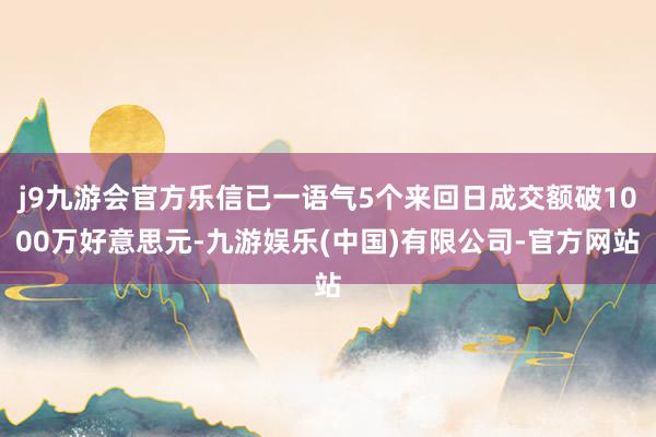 j9九游会官方乐信已一语气5个来回日成交额破1000万好意思元-九游娱乐(中国)有限公司-官方网站