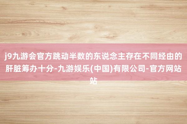 j9九游会官方跳动半数的东说念主存在不同经由的肝脏筹办十分-九游娱乐(中国)有限公司-官方网站