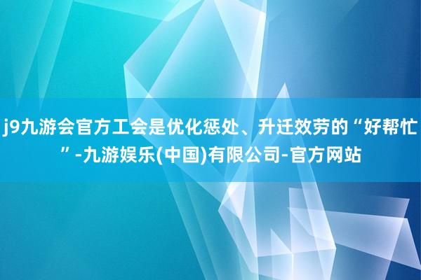 j9九游会官方工会是优化惩处、升迁效劳的“好帮忙”-九游娱乐(中国)有限公司-官方网站