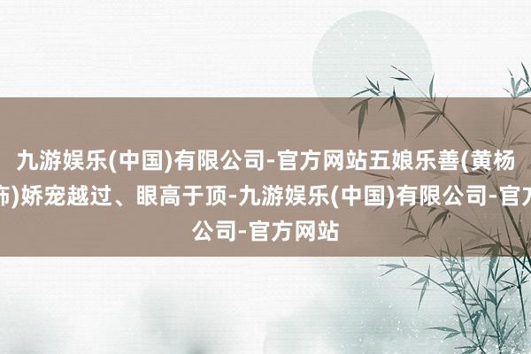 九游娱乐(中国)有限公司-官方网站五娘乐善(黄杨钿甜饰)娇宠越过、眼高于顶-九游娱乐(中国)有限公司-官方网站