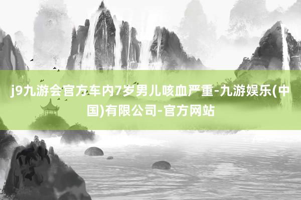 j9九游会官方车内7岁男儿咳血严重-九游娱乐(中国)有限公司-官方网站