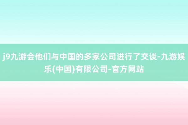 j9九游会他们与中国的多家公司进行了交谈-九游娱乐(中国)有限公司-官方网站