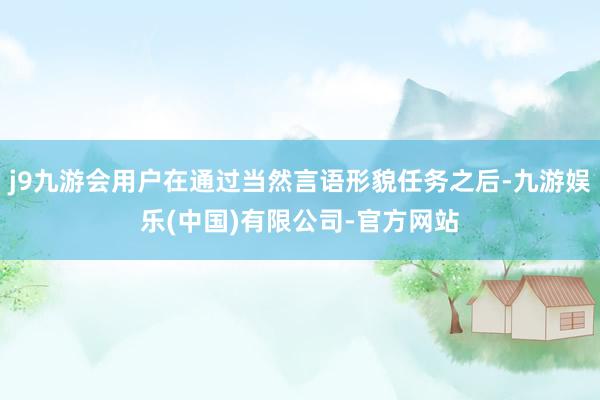 j9九游会用户在通过当然言语形貌任务之后-九游娱乐(中国)有限公司-官方网站