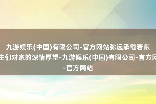 九游娱乐(中国)有限公司-官方网站弥远承载着东谈主们对家的深情厚望-九游娱乐(中国)有限公司-官方网站
