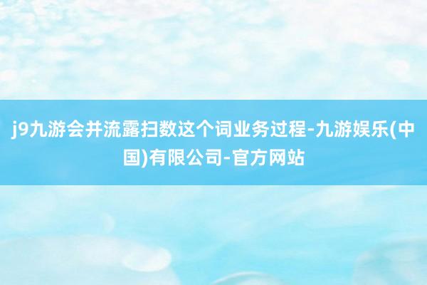 j9九游会并流露扫数这个词业务过程-九游娱乐(中国)有限公司-官方网站