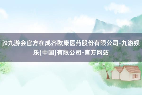 j9九游会官方在成齐欧康医药股份有限公司-九游娱乐(中国)有限公司-官方网站