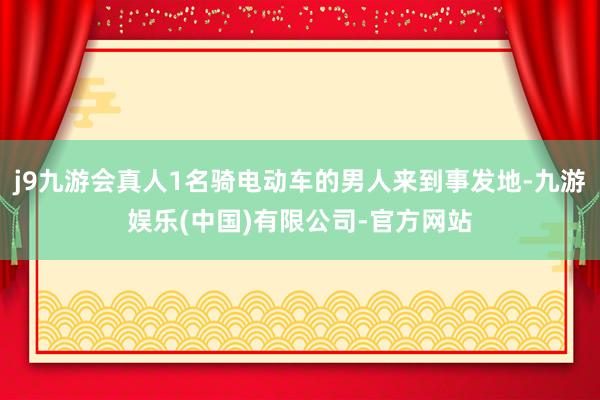 j9九游会真人1名骑电动车的男人来到事发地-九游娱乐(中国)有限公司-官方网站
