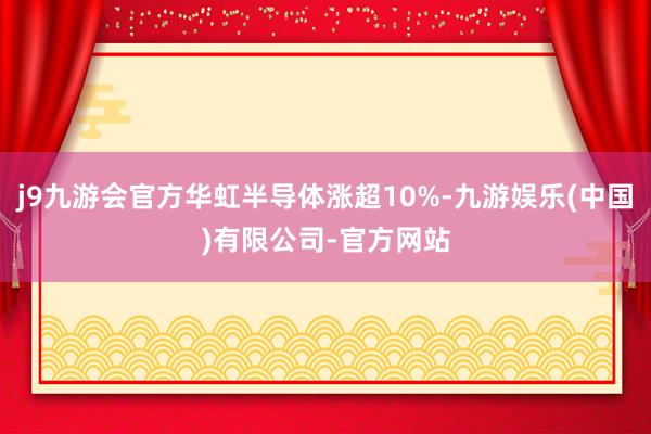 j9九游会官方华虹半导体涨超10%-九游娱乐(中国)有限公司-官方网站