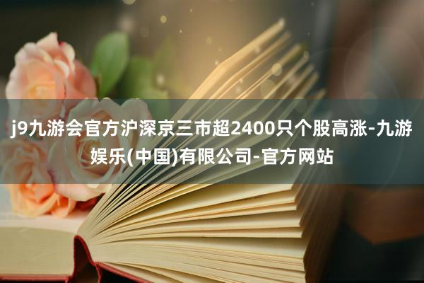 j9九游会官方沪深京三市超2400只个股高涨-九游娱乐(中国)有限公司-官方网站