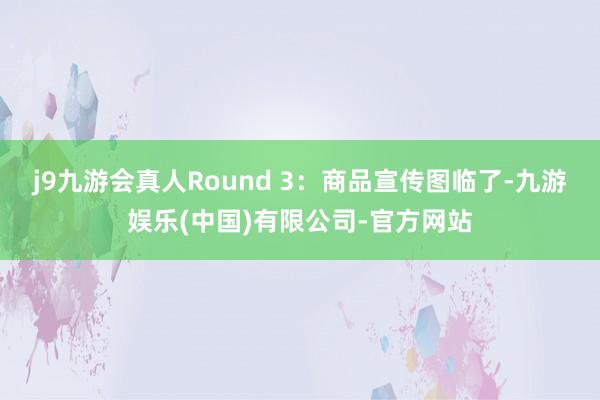 j9九游会真人Round 3：商品宣传图临了-九游娱乐(中国)有限公司-官方网站