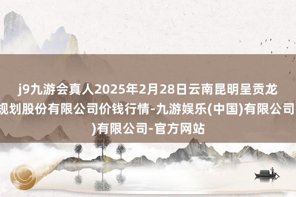 j9九游会真人2025年2月28日云南昆明呈贡龙城农居品规划股份有限公司价钱行情-九游娱乐(中国)有限公司-官方网站