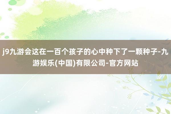 j9九游会这在一百个孩子的心中种下了一颗种子-九游娱乐(中国)有限公司-官方网站