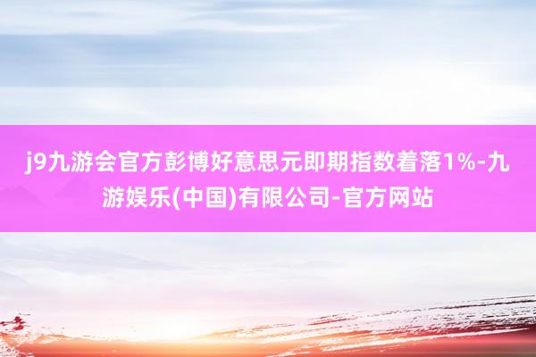j9九游会官方　　彭博好意思元即期指数着落1%-九游娱乐(中国)有限公司-官方网站