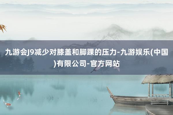 九游会J9减少对膝盖和脚踝的压力-九游娱乐(中国)有限公司-官方网站
