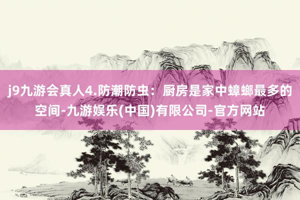 j9九游会真人4.防潮防虫：厨房是家中蟑螂最多的空间-九游娱乐(中国)有限公司-官方网站